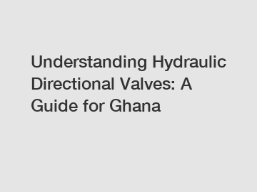 Understanding Hydraulic Directional Valves: A Guide for Ghana