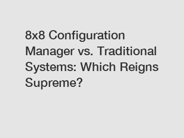 8x8 Configuration Manager vs. Traditional Systems: Which Reigns Supreme?