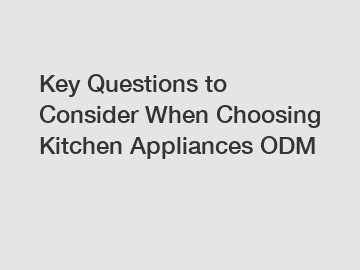 Key Questions to Consider When Choosing Kitchen Appliances ODM