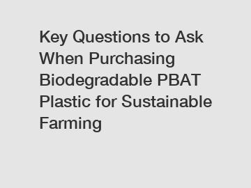 Key Questions to Ask When Purchasing Biodegradable PBAT Plastic for Sustainable Farming