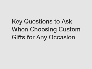 Key Questions to Ask When Choosing Custom Gifts for Any Occasion