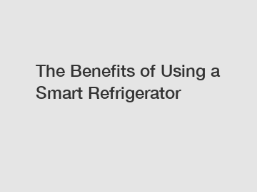 The Benefits of Using a Smart Refrigerator