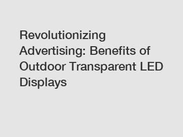 Revolutionizing Advertising: Benefits of Outdoor Transparent LED Displays