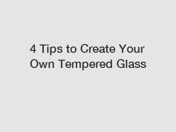 4 Tips to Create Your Own Tempered Glass