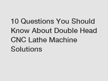 10 Questions You Should Know About Double Head CNC Lathe Machine Solutions