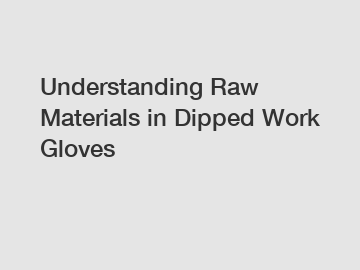 Understanding Raw Materials in Dipped Work Gloves