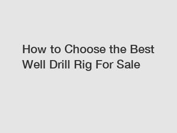 How to Choose the Best Well Drill Rig For Sale