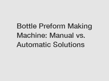 Bottle Preform Making Machine: Manual vs. Automatic Solutions