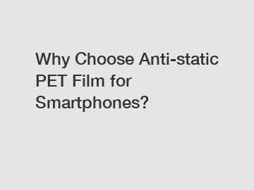 Why Choose Anti-static PET Film for Smartphones?