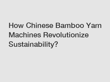 How Chinese Bamboo Yarn Machines Revolutionize Sustainability?