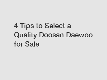 4 Tips to Select a Quality Doosan Daewoo for Sale
