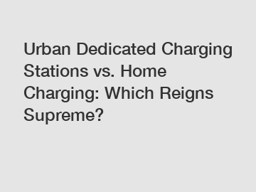 Urban Dedicated Charging Stations vs. Home Charging: Which Reigns Supreme?