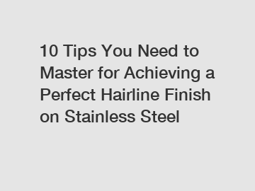 10 Tips You Need to Master for Achieving a Perfect Hairline Finish on Stainless Steel