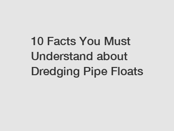 10 Facts You Must Understand about Dredging Pipe Floats