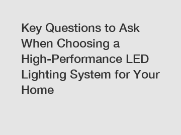 Key Questions to Ask When Choosing a High-Performance LED Lighting System for Your Home