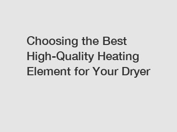 Choosing the Best High-Quality Heating Element for Your Dryer