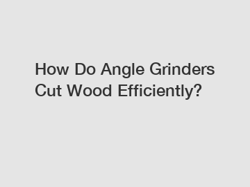 How Do Angle Grinders Cut Wood Efficiently?