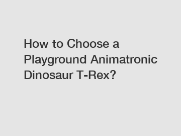 How to Choose a Playground Animatronic Dinosaur T-Rex?