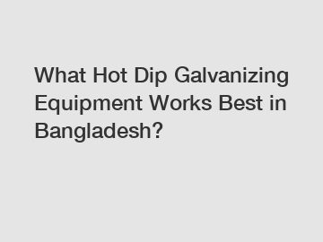 What Hot Dip Galvanizing Equipment Works Best in Bangladesh?