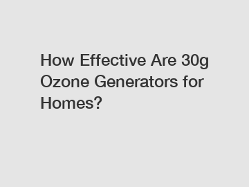How Effective Are 30g Ozone Generators for Homes?
