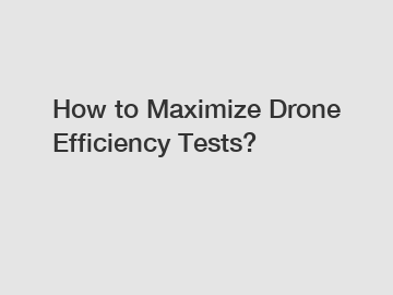 How to Maximize Drone Efficiency Tests?