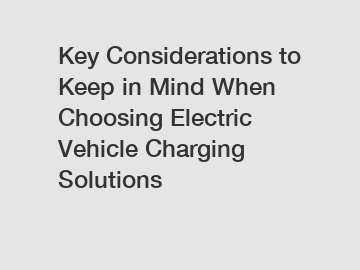 Key Considerations to Keep in Mind When Choosing Electric Vehicle Charging Solutions