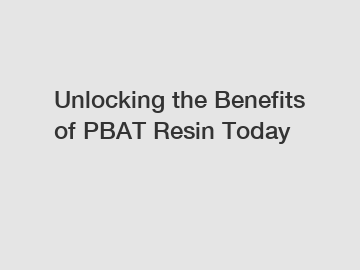 Unlocking the Benefits of PBAT Resin Today