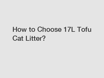 How to Choose 17L Tofu Cat Litter?