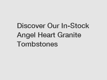 Discover Our In-Stock Angel Heart Granite Tombstones