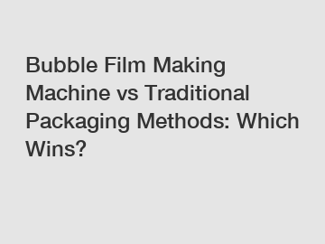 Bubble Film Making Machine vs Traditional Packaging Methods: Which Wins?
