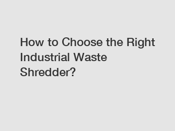 How to Choose the Right Industrial Waste Shredder?