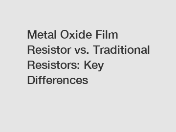 Metal Oxide Film Resistor vs. Traditional Resistors: Key Differences