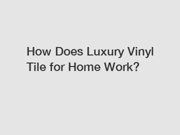 How Does Luxury Vinyl Tile for Home Work?