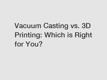 Vacuum Casting vs. 3D Printing: Which is Right for You?