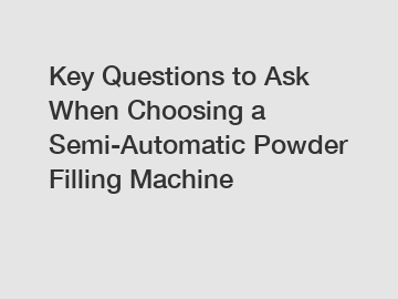 Key Questions to Ask When Choosing a Semi-Automatic Powder Filling Machine