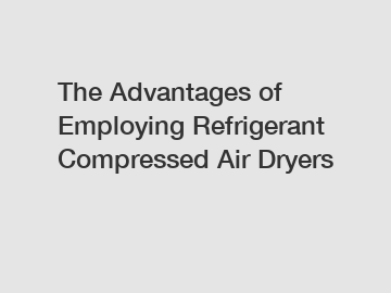 The Advantages of Employing Refrigerant Compressed Air Dryers