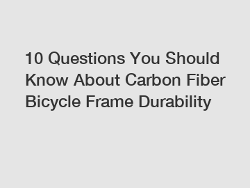 10 Questions You Should Know About Carbon Fiber Bicycle Frame Durability