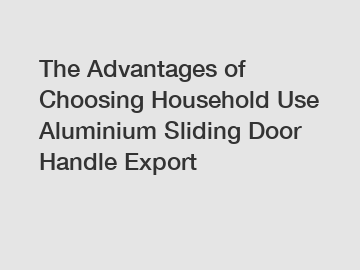 The Advantages of Choosing Household Use Aluminium Sliding Door Handle Export