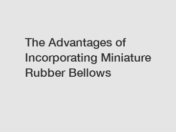 The Advantages of Incorporating Miniature Rubber Bellows