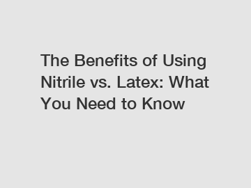 The Benefits of Using Nitrile vs. Latex: What You Need to Know