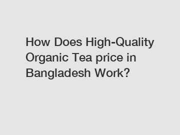 How Does High-Quality Organic Tea price in Bangladesh Work?