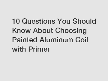 10 Questions You Should Know About Choosing Painted Aluminum Coil with Primer