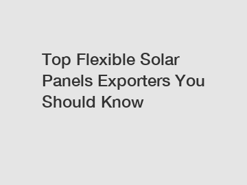 Top Flexible Solar Panels Exporters You Should Know