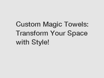 Custom Magic Towels: Transform Your Space with Style!