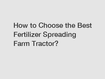How to Choose the Best Fertilizer Spreading Farm Tractor?