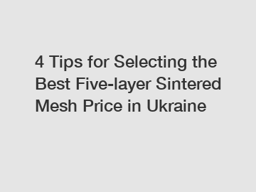 4 Tips for Selecting the Best Five-layer Sintered Mesh Price in Ukraine