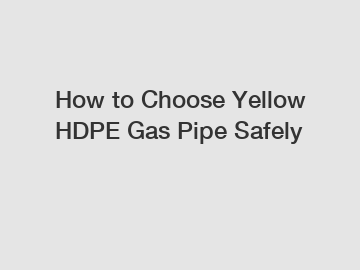 How to Choose Yellow HDPE Gas Pipe Safely