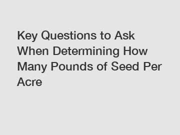 Key Questions to Ask When Determining How Many Pounds of Seed Per Acre