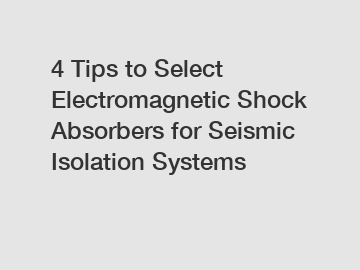 4 Tips to Select Electromagnetic Shock Absorbers for Seismic Isolation Systems