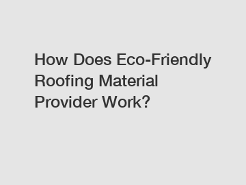 How Does Eco-Friendly Roofing Material Provider Work?